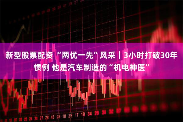 新型股票配资 “两优一先”风采｜3小时打破30年惯例 他是汽车制造的“机电神医”