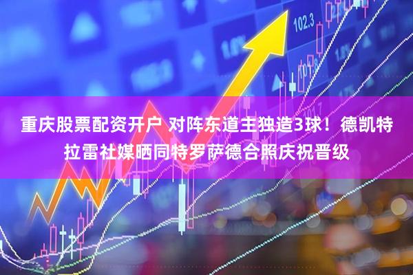 重庆股票配资开户 对阵东道主独造3球！德凯特拉雷社媒晒同特罗萨德合照庆祝晋级