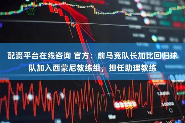 配资平台在线咨询 官方：前马竞队长加比回归球队加入西蒙尼教练组，担任助理教练