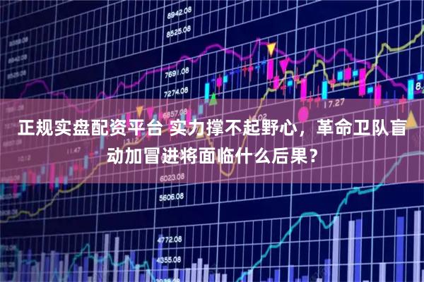 正规实盘配资平台 实力撑不起野心，革命卫队盲动加冒进将面临什么后果？