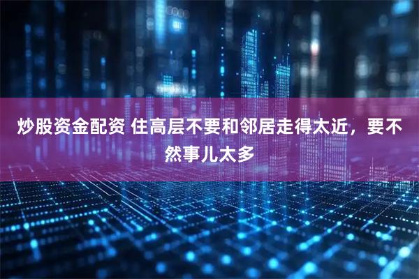 炒股资金配资 住高层不要和邻居走得太近，要不然事儿太多