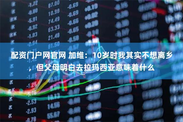 配资门户网官网 加维：10岁时我其实不想离乡，但父母明白去拉玛西亚意味着什么