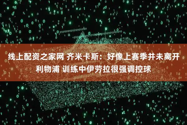 线上配资之家网 齐米卡斯：好像上赛季并未离开利物浦 训练中伊劳拉很强调控球