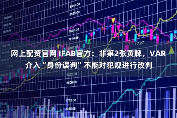 网上配资官网 IFAB官方：非第2张黄牌，VAR介入“身份误判”不能对犯规进行改判