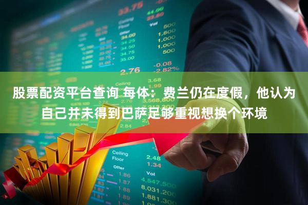 股票配资平台查询 每体：费兰仍在度假，他认为自己并未得到巴萨足够重视想换个环境